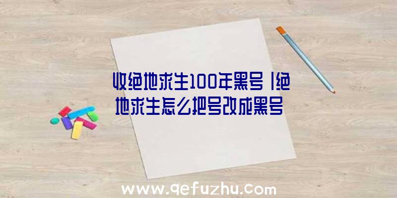 「收绝地求生100年黑号」|绝地求生怎么把号改成黑号